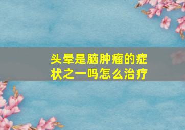 头晕是脑肿瘤的症状之一吗怎么治疗