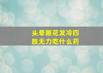 头晕眼花发冷四肢无力吃什么药