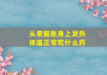 头晕脑胀身上发热体温正常吃什么药