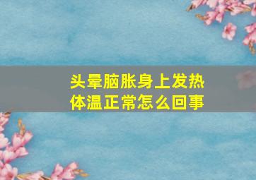 头晕脑胀身上发热体温正常怎么回事