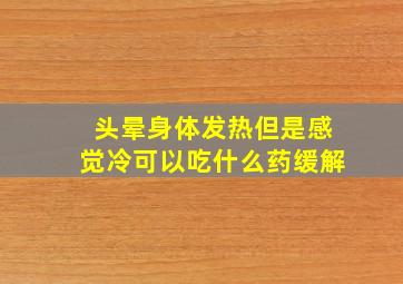 头晕身体发热但是感觉冷可以吃什么药缓解