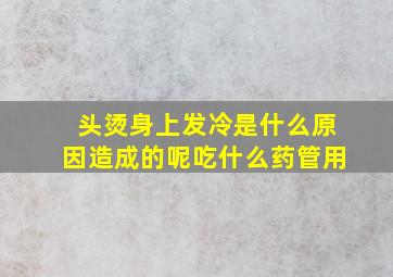 头烫身上发冷是什么原因造成的呢吃什么药管用