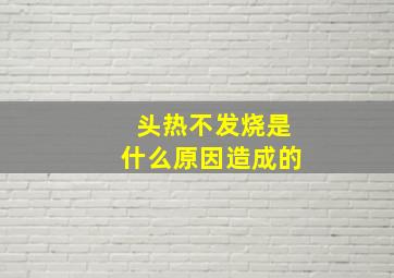 头热不发烧是什么原因造成的