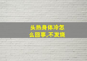 头热身体冷怎么回事,不发烧