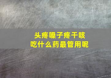 头疼嗓子疼干咳吃什么药最管用呢