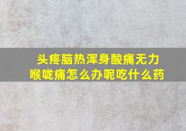 头疼脑热浑身酸痛无力喉咙痛怎么办呢吃什么药