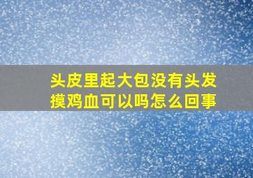 头皮里起大包没有头发摸鸡血可以吗怎么回事