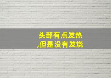 头部有点发热,但是没有发烧