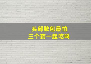 头部脓包最怕三个药一起吃吗