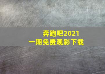 奔跑吧2021一期免费观影下载