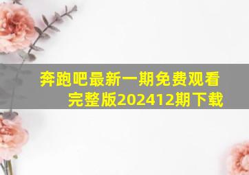 奔跑吧最新一期免费观看完整版202412期下载