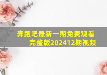 奔跑吧最新一期免费观看完整版202412期视频