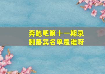 奔跑吧第十一期录制嘉宾名单是谁呀