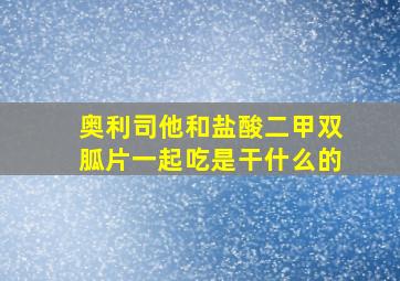 奥利司他和盐酸二甲双胍片一起吃是干什么的