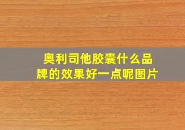 奥利司他胶囊什么品牌的效果好一点呢图片