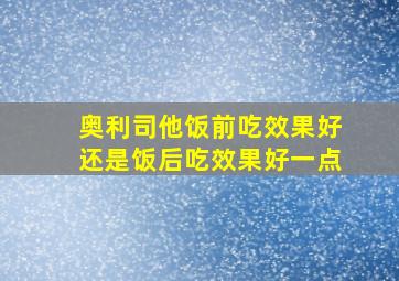 奥利司他饭前吃效果好还是饭后吃效果好一点