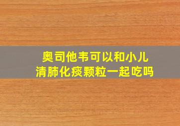 奥司他韦可以和小儿清肺化痰颗粒一起吃吗