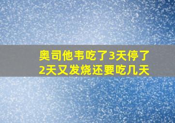 奥司他韦吃了3天停了2天又发烧还要吃几天