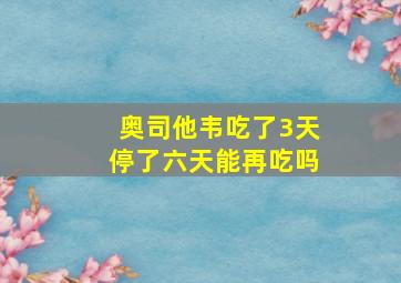 奥司他韦吃了3天停了六天能再吃吗