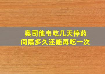 奥司他韦吃几天停药间隔多久还能再吃一次