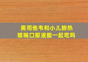 奥司他韦和小儿肺热咳喘口服液能一起吃吗