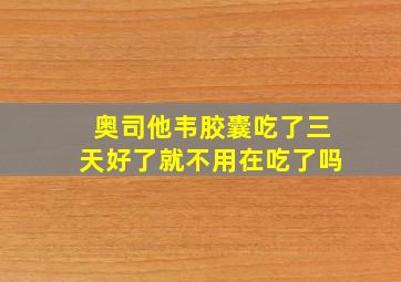 奥司他韦胶囊吃了三天好了就不用在吃了吗