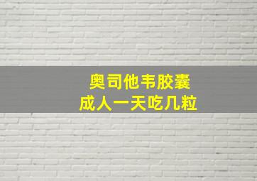 奥司他韦胶囊成人一天吃几粒