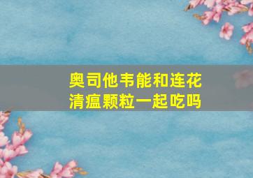 奥司他韦能和连花清瘟颗粒一起吃吗