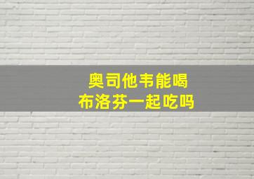 奥司他韦能喝布洛芬一起吃吗