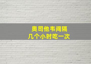 奥司他韦间隔几个小时吃一次