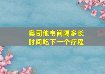 奥司他韦间隔多长时间吃下一个疗程