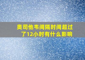 奥司他韦间隔时间超过了12小时有什么影响