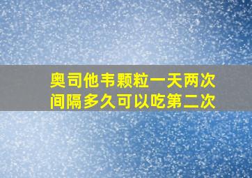 奥司他韦颗粒一天两次间隔多久可以吃第二次