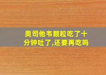 奥司他韦颗粒吃了十分钟吐了,还要再吃吗