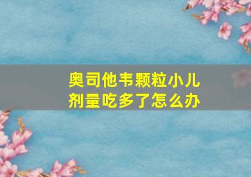 奥司他韦颗粒小儿剂量吃多了怎么办