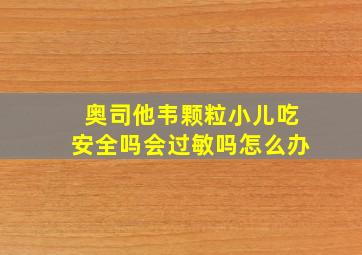 奥司他韦颗粒小儿吃安全吗会过敏吗怎么办