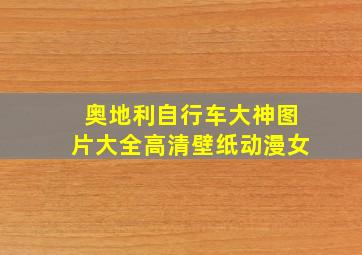 奥地利自行车大神图片大全高清壁纸动漫女