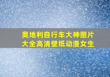 奥地利自行车大神图片大全高清壁纸动漫女生