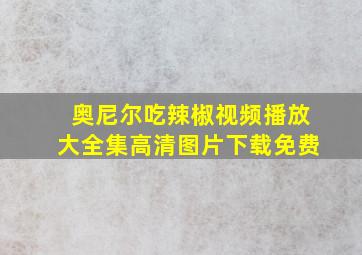 奥尼尔吃辣椒视频播放大全集高清图片下载免费