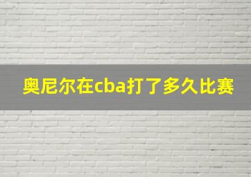 奥尼尔在cba打了多久比赛