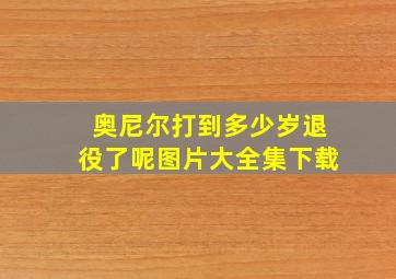 奥尼尔打到多少岁退役了呢图片大全集下载