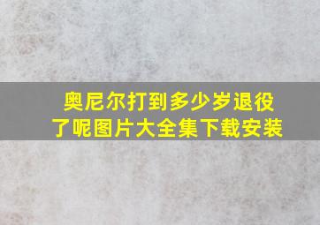 奥尼尔打到多少岁退役了呢图片大全集下载安装