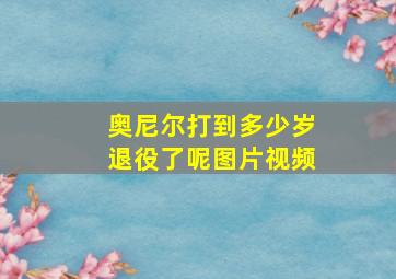 奥尼尔打到多少岁退役了呢图片视频