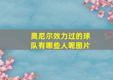 奥尼尔效力过的球队有哪些人呢图片