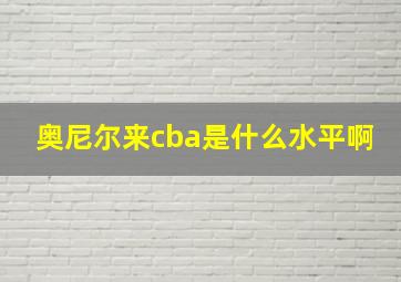 奥尼尔来cba是什么水平啊