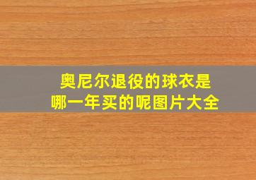 奥尼尔退役的球衣是哪一年买的呢图片大全