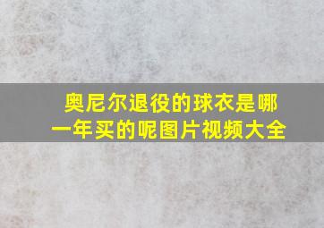 奥尼尔退役的球衣是哪一年买的呢图片视频大全