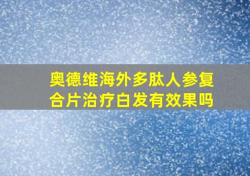 奥德维海外多肽人参复合片治疗白发有效果吗