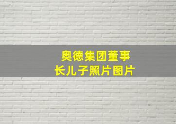 奥德集团董事长儿子照片图片