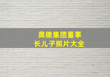 奥德集团董事长儿子照片大全